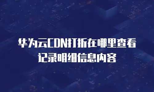 华为云CDN打折在哪里查看记录明细信息内容