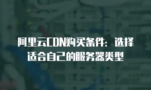 阿里云CDN购买条件：选择适合自己的服务器类型