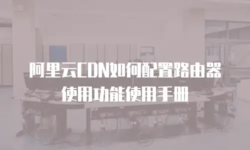 阿里云CDN如何配置路由器使用功能使用手册