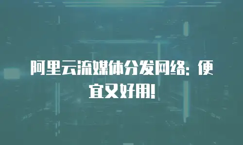 阿里云流媒体分发网络: 便宜又好用!