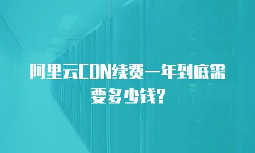 阿里云CDN续费一年到底需要多少钱？