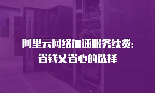 阿里云网络加速服务续费：省钱又省心的选择