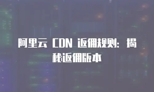 阿里云 CDN 返佣规则：揭秘返佣版本