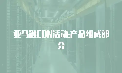 亚马逊CDN活动:产品组成部分