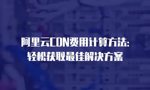 阿里云CDN费用计算方法：轻松获取最佳解决方案