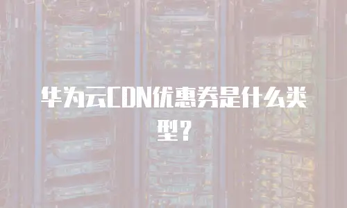 华为云CDN优惠券是什么类型？