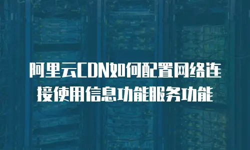 阿里云CDN如何配置网络连接使用信息功能服务功能