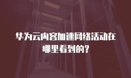 华为云内容加速网络活动在哪里看到的？