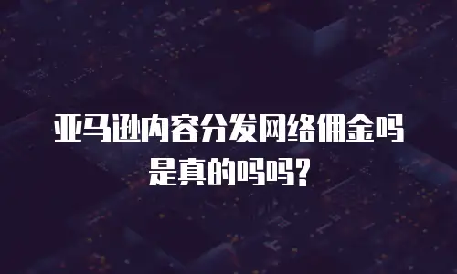 亚马逊内容分发网络佣金吗是真的吗吗?