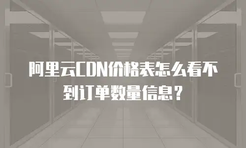 阿里云CDN价格表怎么看不到订单数量信息？
