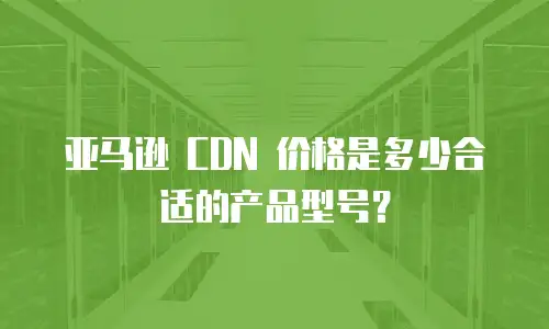 亚马逊 CDN 价格是多少合适的产品型号？