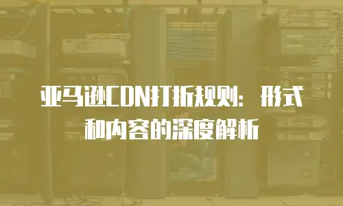 亚马逊CDN打折规则：形式和内容的深度解析