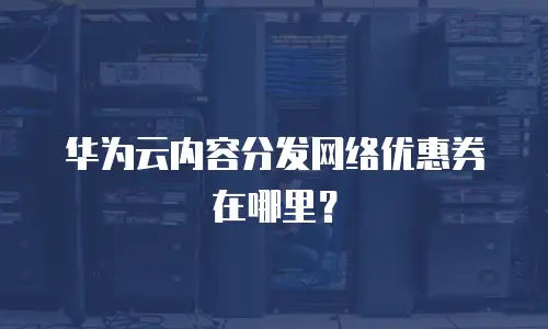 华为云内容分发网络优惠券在哪里？