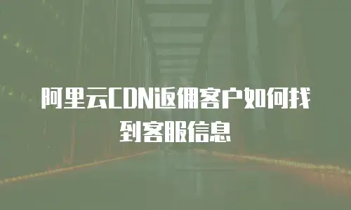 阿里云CDN返佣客户如何找到客服信息