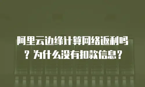 阿里云边缘计算网络返利吗？为什么没有扣款信息？
