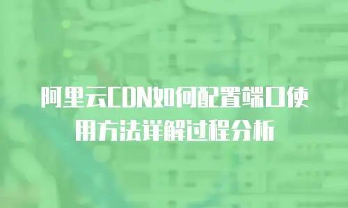 阿里云CDN如何配置端口使用方法详解过程分析