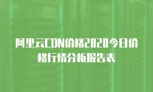 阿里云CDN价格2020今日价格行情分析报告表