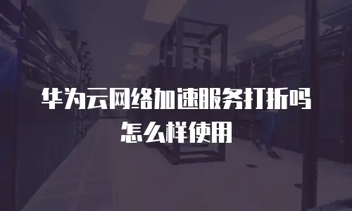 华为云网络加速服务打折吗怎么样使用