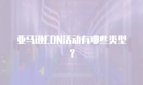 亚马逊CDN活动有哪些类型？