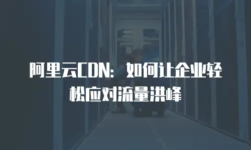 阿里云CDN：如何让企业轻松应对流量洪峰