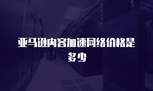 亚马逊内容加速网络价格是多少