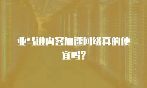 亚马逊内容加速网络真的便宜吗？