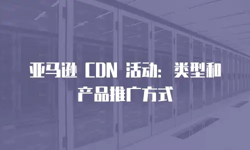 亚马逊 CDN 活动：类型和产品推广方式