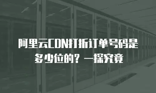 阿里云CDN打折订单号码是多少位的？一探究竟