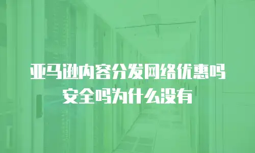 亚马逊内容分发网络优惠吗安全吗为什么没有
