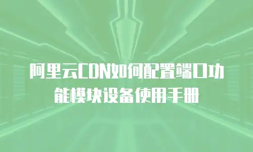阿里云CDN如何配置端口功能模块设备使用手册