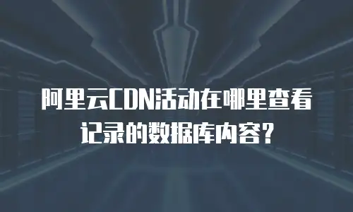 阿里云CDN活动在哪里查看记录的数据库内容？
