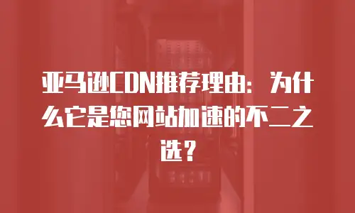 亚马逊CDN推荐理由：为什么它是您网站加速的不二之选？