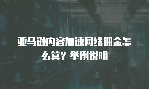 亚马逊内容加速网络佣金怎么算？举例说明