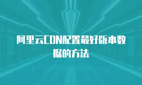 阿里云CDN配置最好版本数据的方法
