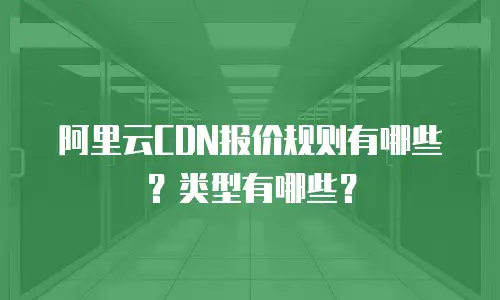 阿里云CDN报价规则有哪些？类型有哪些？