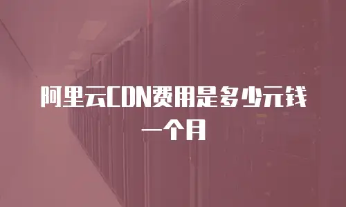 阿里云CDN费用是多少元钱一个月