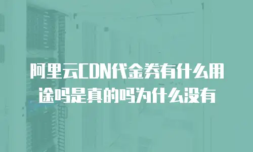 阿里云CDN代金券有什么用途吗是真的吗为什么没有