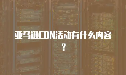 亚马逊CDN活动有什么内容？
