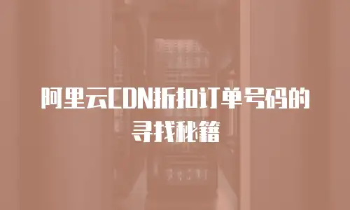 阿里云CDN折扣订单号码的寻找秘籍