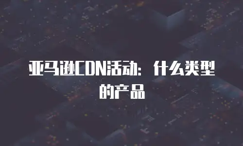 亚马逊CDN活动：什么类型的产品