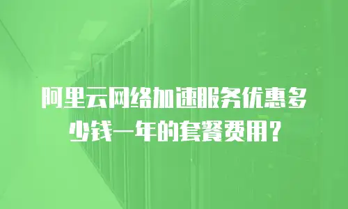 阿里云网络加速服务优惠多少钱一年的套餐费用？