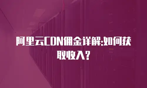 阿里云CDN佣金详解:如何获取收入?