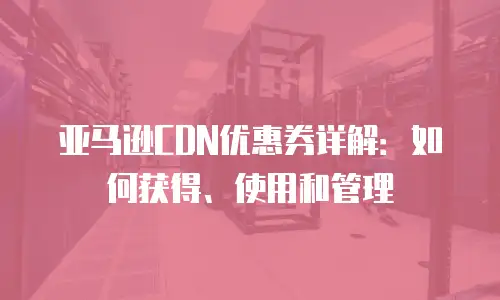 亚马逊CDN优惠券详解：如何获得、使用和管理