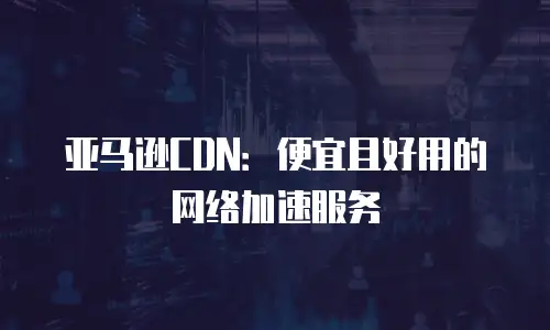 亚马逊CDN：便宜且好用的网络加速服务