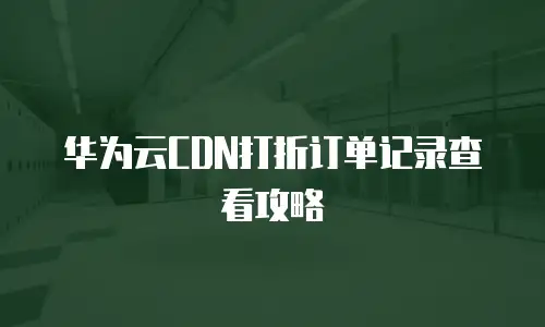 华为云CDN打折订单记录查看攻略