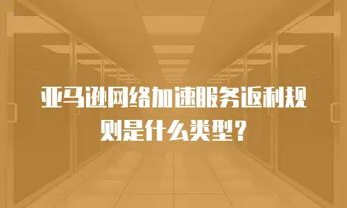 亚马逊网络加速服务返利规则是什么类型？