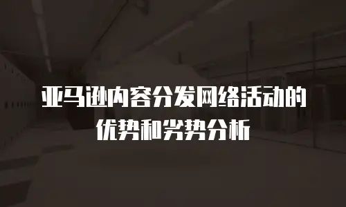 亚马逊内容分发网络活动的优势和劣势分析