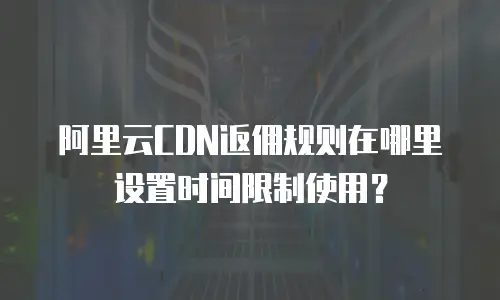 阿里云CDN返佣规则在哪里设置时间限制使用？