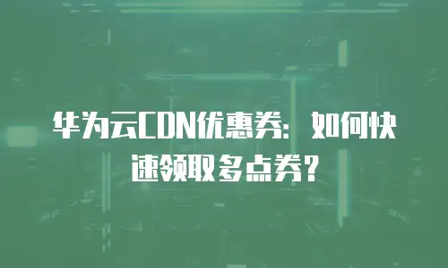 华为云CDN优惠券：如何快速领取多点券？
