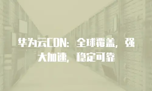 华为云CDN：全球覆盖，强大加速，稳定可靠